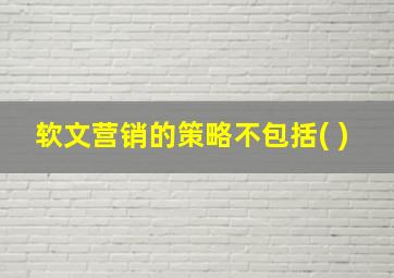 软文营销的策略不包括( )